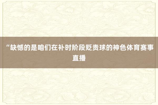 “缺憾的是咱们在补时阶段贬责球的神色体育赛事直播