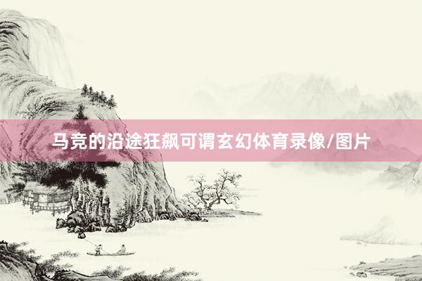 马竞的沿途狂飙可谓玄幻体育录像/图片