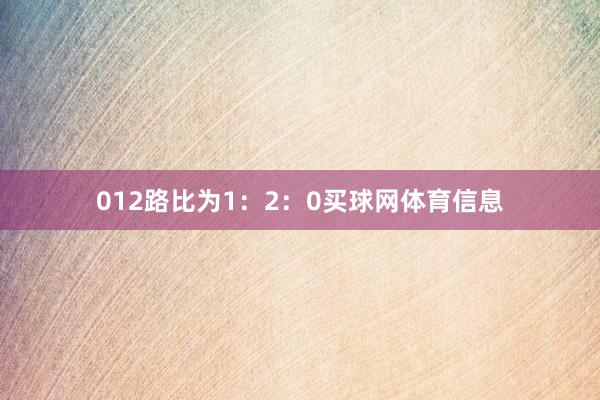 012路比为1：2：0买球网体育信息