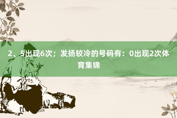 2、5出现6次；发扬较冷的号码有：0出现2次体育集锦