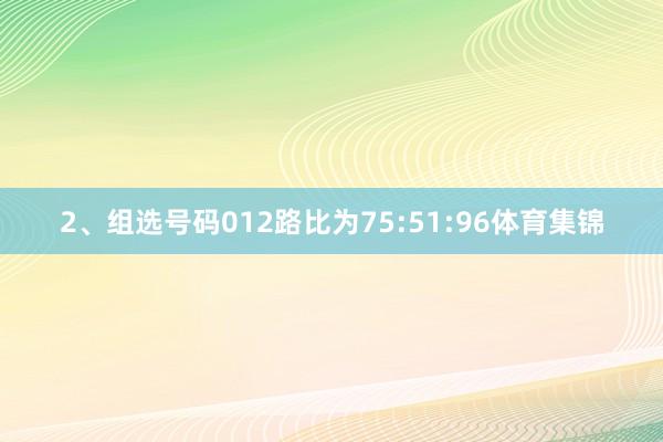 2、组选号码012路比为75:51:96体育集锦