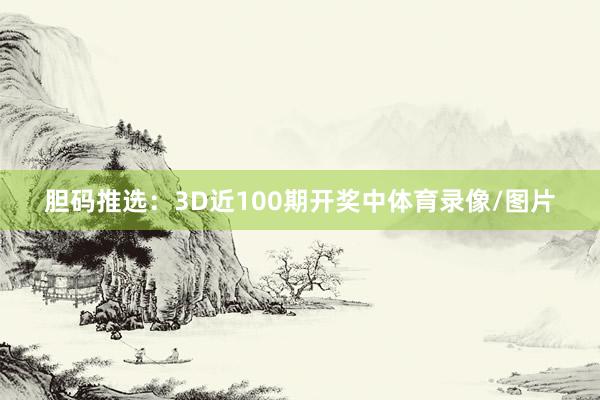 胆码推选：3D近100期开奖中体育录像/图片