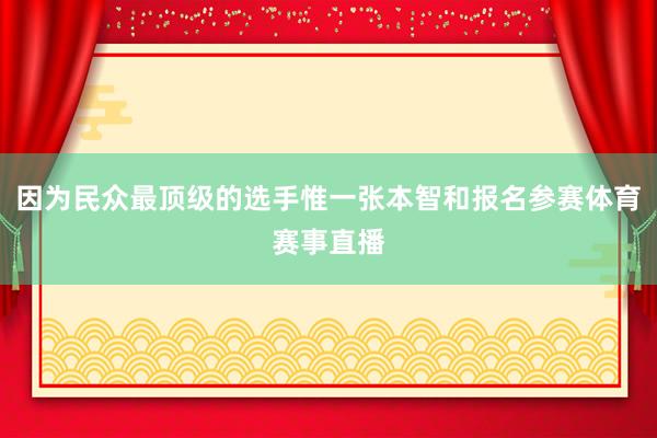 因为民众最顶级的选手惟一张本智和报名参赛体育赛事直播