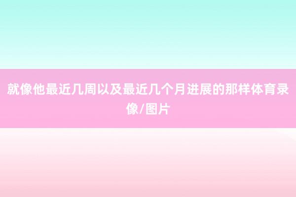 就像他最近几周以及最近几个月进展的那样体育录像/图片