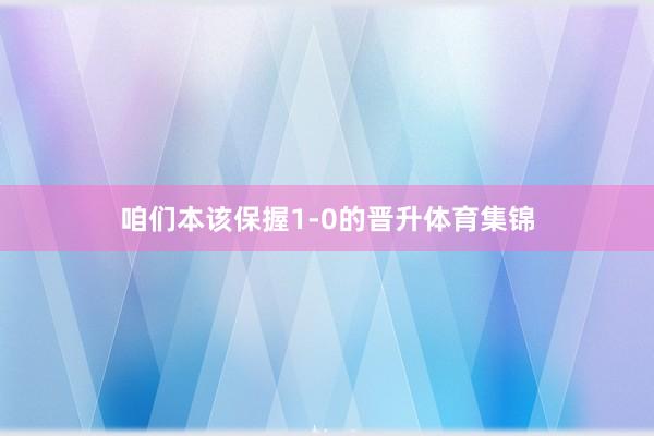 咱们本该保握1-0的晋升体育集锦