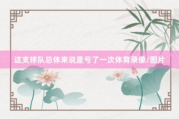 这支球队总体来说是亏了一次体育录像/图片