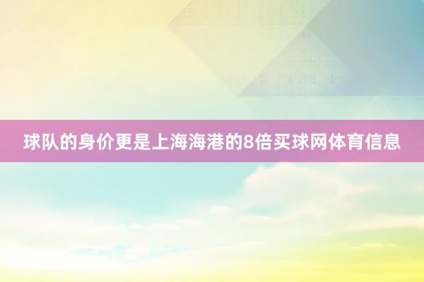 球队的身价更是上海海港的8倍买球网体育信息