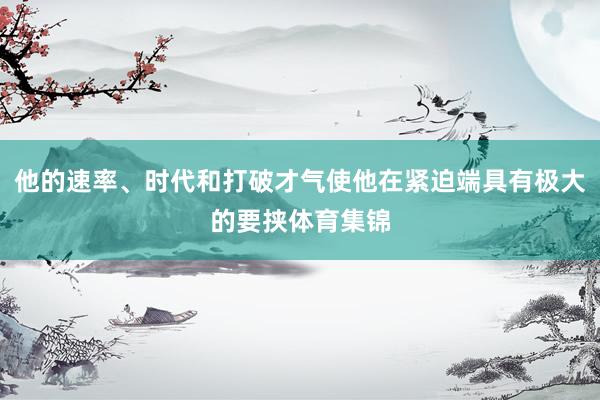 他的速率、时代和打破才气使他在紧迫端具有极大的要挟体育集锦