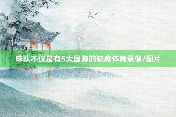 球队不仅是有6大国脚的缺席体育录像/图片