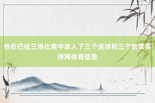 他在已往三场比赛中攻入了三个进球和三个助攻买球网体育信息