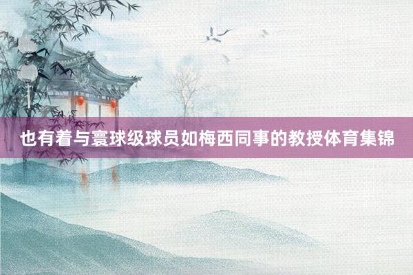 也有着与寰球级球员如梅西同事的教授体育集锦