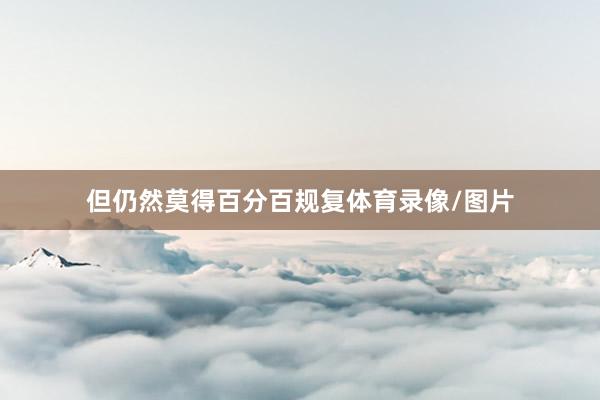 但仍然莫得百分百规复体育录像/图片