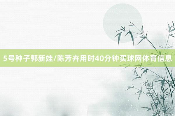 5号种子郭新娃/陈芳卉用时40分钟买球网体育信息