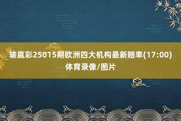 输赢彩25015期欧洲四大机构最新赔率(17:00)体育录像/图片