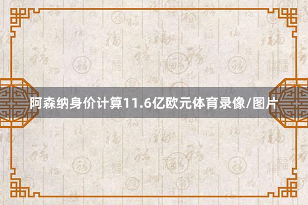 阿森纳身价计算11.6亿欧元体育录像/图片