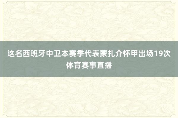 这名西班牙中卫本赛季代表蒙扎介怀甲出场19次体育赛事直播