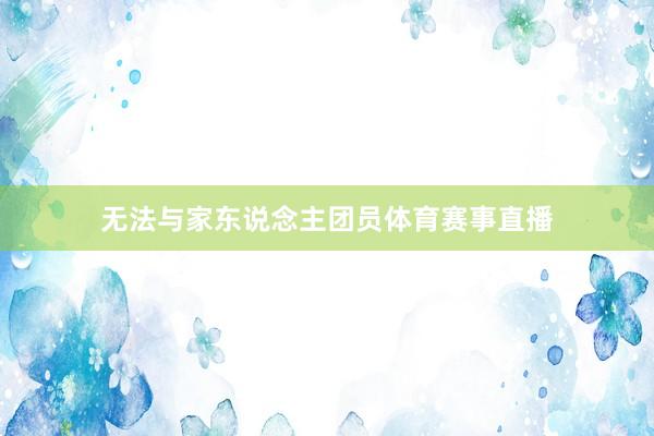 无法与家东说念主团员体育赛事直播