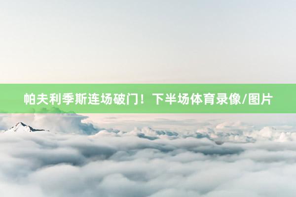 帕夫利季斯连场破门！下半场体育录像/图片