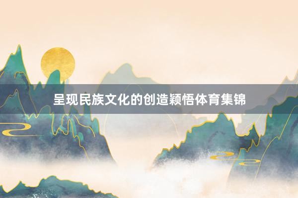 呈现民族文化的创造颖悟体育集锦
