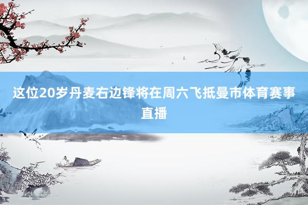 这位20岁丹麦右边锋将在周六飞抵曼市体育赛事直播
