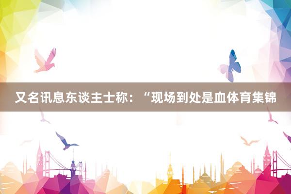 又名讯息东谈主士称：“现场到处是血体育集锦