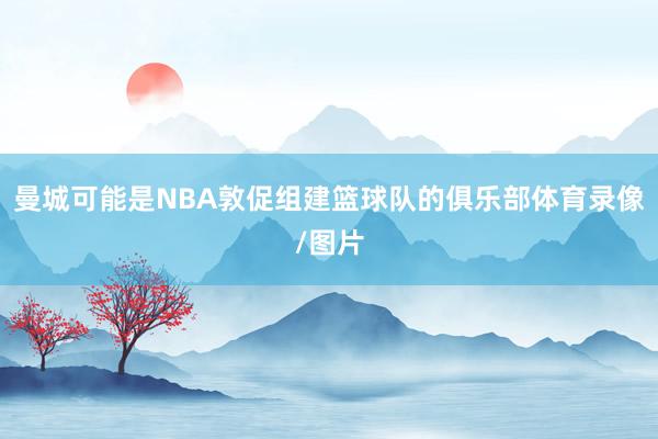 曼城可能是NBA敦促组建篮球队的俱乐部体育录像/图片