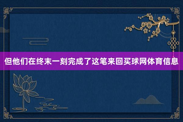 但他们在终末一刻完成了这笔来回买球网体育信息
