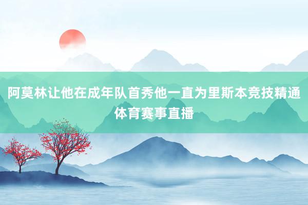 阿莫林让他在成年队首秀他一直为里斯本竞技精通体育赛事直播