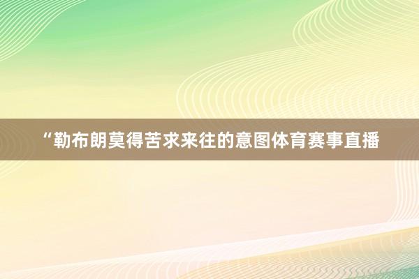 “勒布朗莫得苦求来往的意图体育赛事直播
