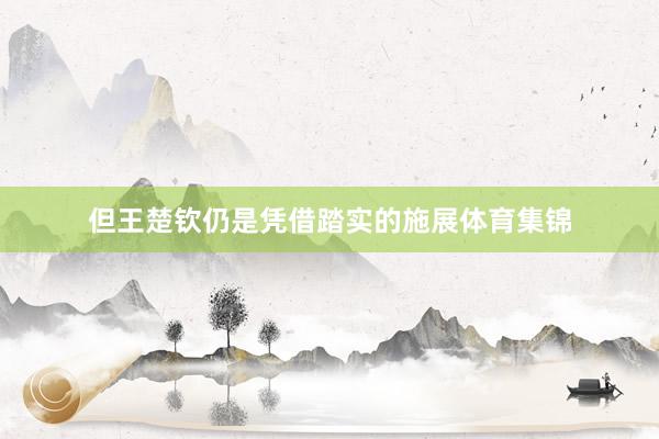 但王楚钦仍是凭借踏实的施展体育集锦