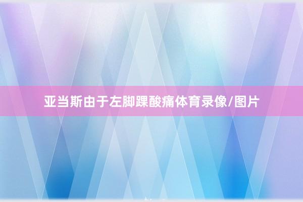亚当斯由于左脚踝酸痛体育录像/图片