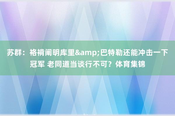 苏群：袼褙阐明库里&巴特勒还能冲击一下冠军 老同道当谈行不可？体育集锦