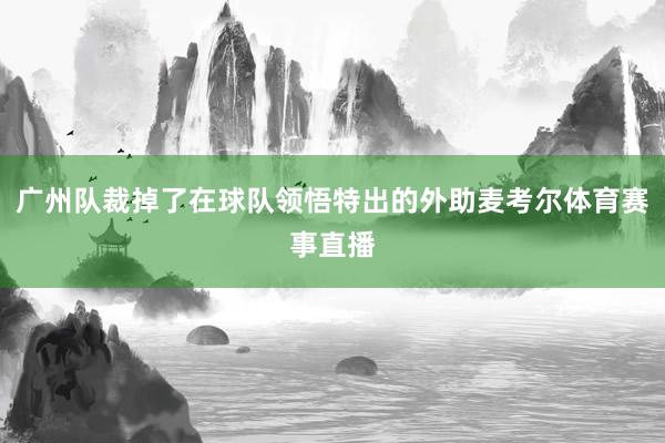 广州队裁掉了在球队领悟特出的外助麦考尔体育赛事直播