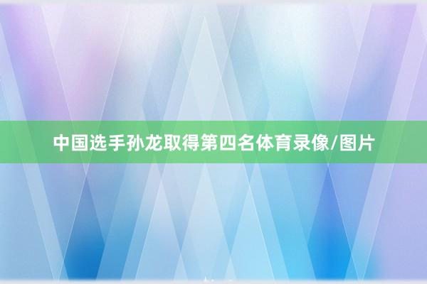中国选手孙龙取得第四名体育录像/图片