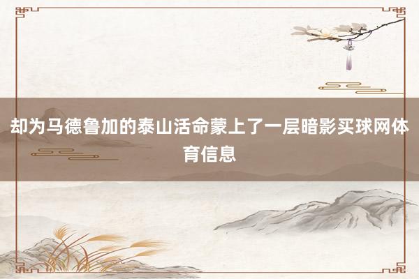 却为马德鲁加的泰山活命蒙上了一层暗影买球网体育信息
