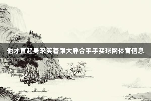 他才直起身来笑着跟大胖合手手买球网体育信息