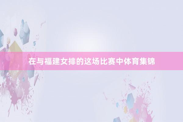 在与福建女排的这场比赛中体育集锦