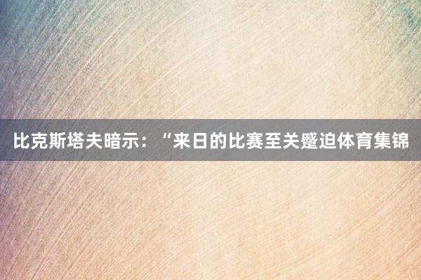 比克斯塔夫暗示：“来日的比赛至关蹙迫体育集锦