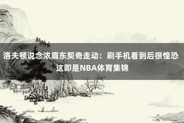 洛夫顿说念浓眉东契奇走动：刷手机看到后很惶恐 这即是NBA体育集锦