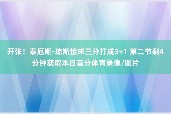 开张！泰厄斯-琼斯接球三分打成3+1 第二节剩4分钟获取本日首分体育录像/图片