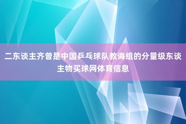 二东谈主齐曾是中国乒乓球队教诲组的分量级东谈主物买球网体育信息