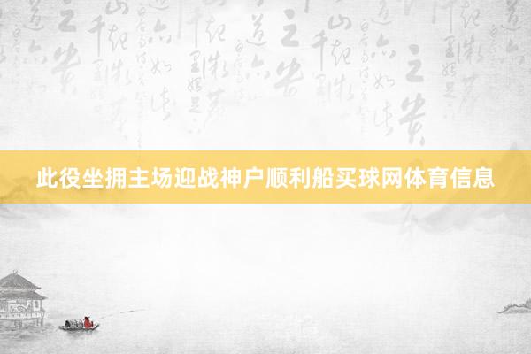 此役坐拥主场迎战神户顺利船买球网体育信息