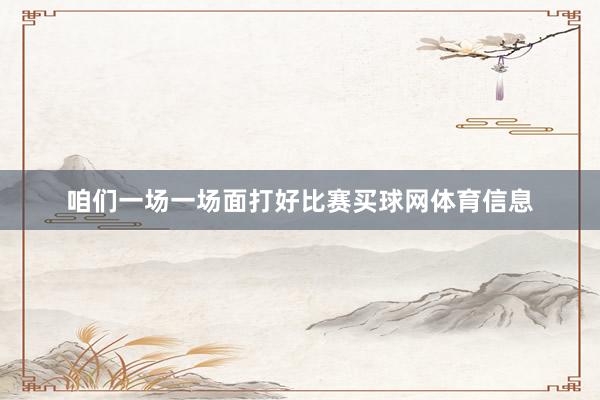 咱们一场一场面打好比赛买球网体育信息