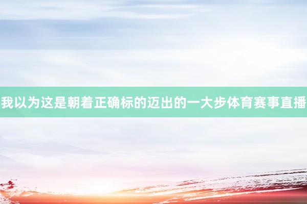 我以为这是朝着正确标的迈出的一大步体育赛事直播