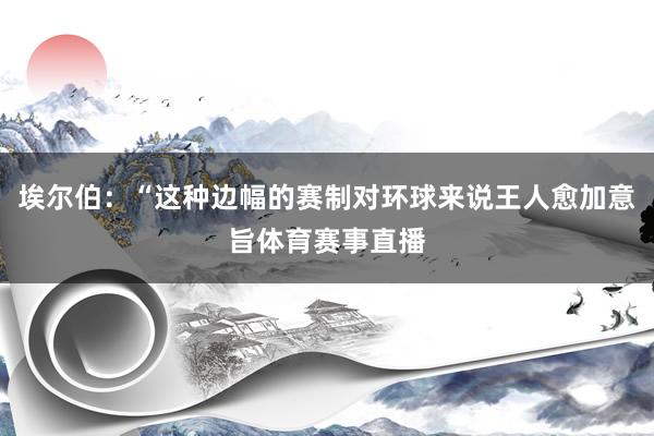 埃尔伯：“这种边幅的赛制对环球来说王人愈加意旨体育赛事直播