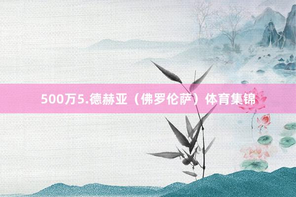 500万5.德赫亚（佛罗伦萨）体育集锦