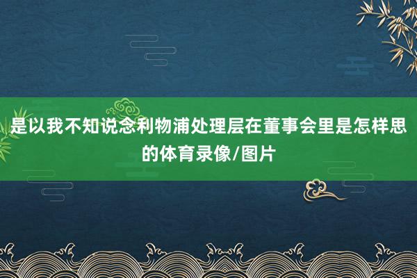 是以我不知说念利物浦处理层在董事会里是怎样思的体育录像/图片