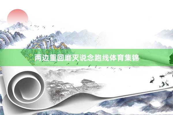两边重回磨灭说念跑线体育集锦