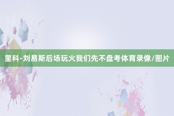 里科-刘易斯后场玩火我们先不盘考体育录像/图片