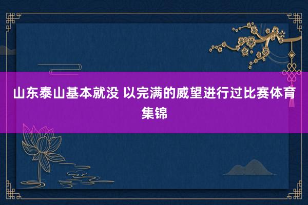 山东泰山基本就没 以完满的威望进行过比赛体育集锦